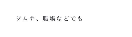 ジムや 職場などでも