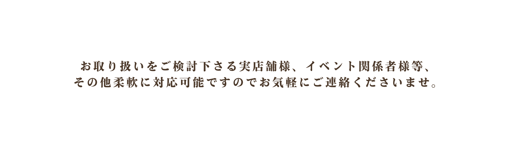 お取り扱いをご検討下さる実店舗様 イベント関係者様等 その他柔軟に対応可能ですのでお気軽にご連絡くださいませ